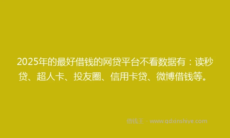 2025年的最好借钱的网贷平台不看数据有：读秒贷、超人卡、投友圈、信用卡贷、微博借钱等。