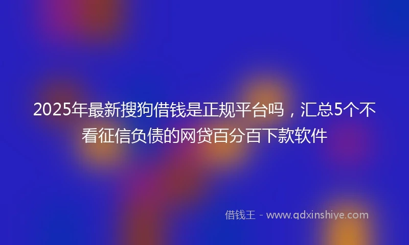 2025年最新搜狗借钱是正规平台吗，汇总5个不看征信负债的网贷百分百下款软件