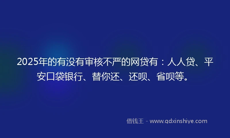 2025年的有没有审核不严的网贷有：人人贷、平安口袋银行、替你还、还呗、省呗等。