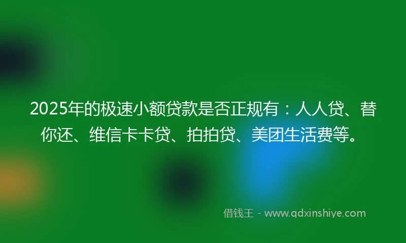 2025年的极速小额贷款是否正规有：人人贷、替你还、维信卡卡贷、拍拍贷、美团生活费等。