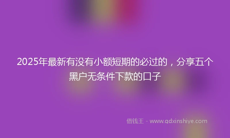 2025年最新有没有小额短期的必过的，分享五个黑户无条件下款的口子