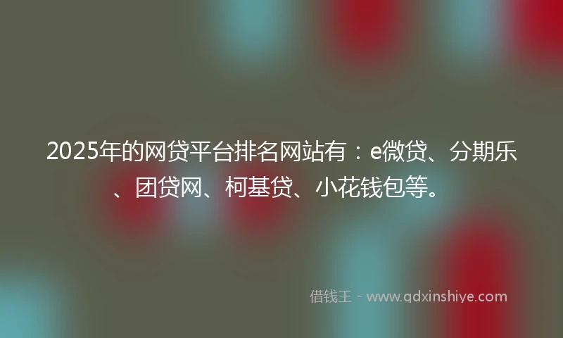 2025年的网贷平台排名网站有：e微贷、分期乐、团贷网、柯基贷、小花钱包等。