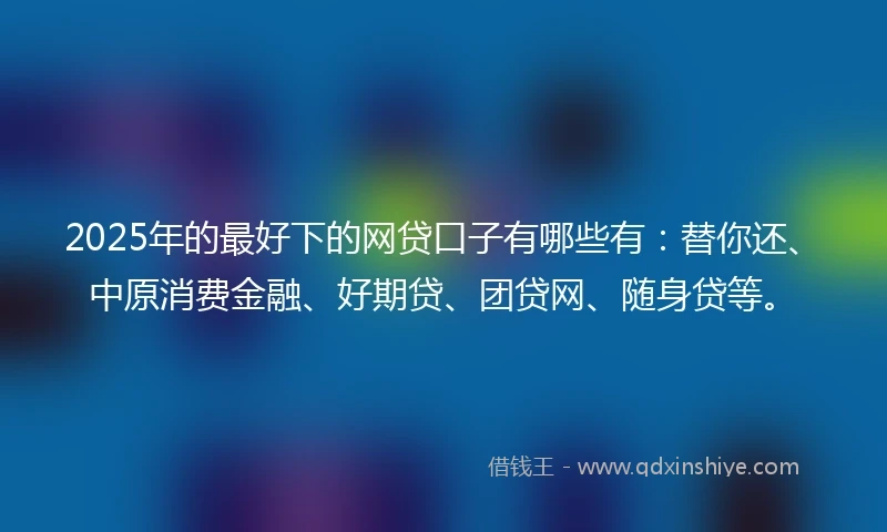2025年的最好下的网贷口子有哪些有：替你还、中原消费金融、好期贷、团贷网、随身贷等。