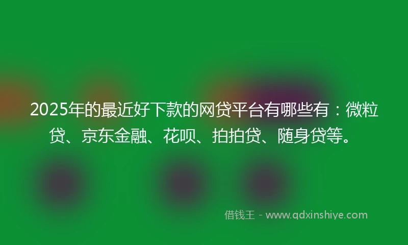 2025年的最近好下款的网贷平台有哪些有：微粒贷、京东金融、花呗、拍拍贷、随身贷等。