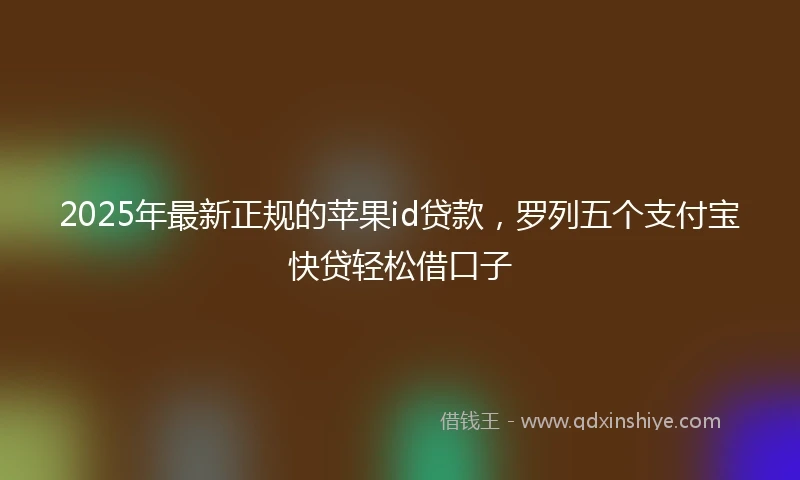 2025年最新正规的苹果id贷款，罗列五个支付宝快贷轻松借口子