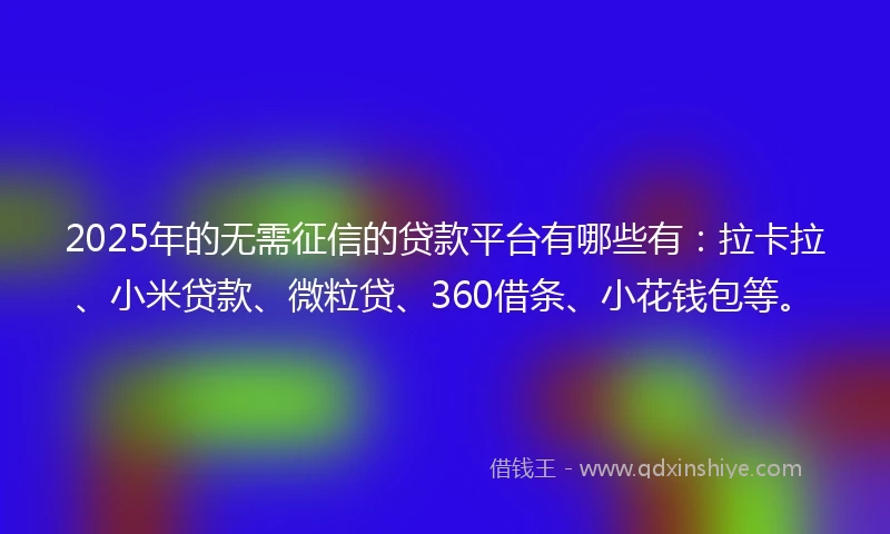 2025年的无需征信的贷款平台有哪些有：拉卡拉、小米贷款、微粒贷、360借条、小花钱包等。