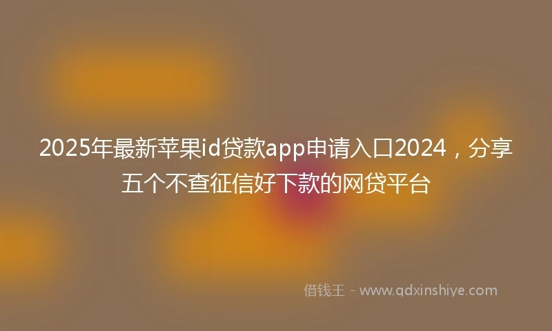 2025年最新苹果id贷款app申请入口2024，分享五个不查征信好下款的网贷平台