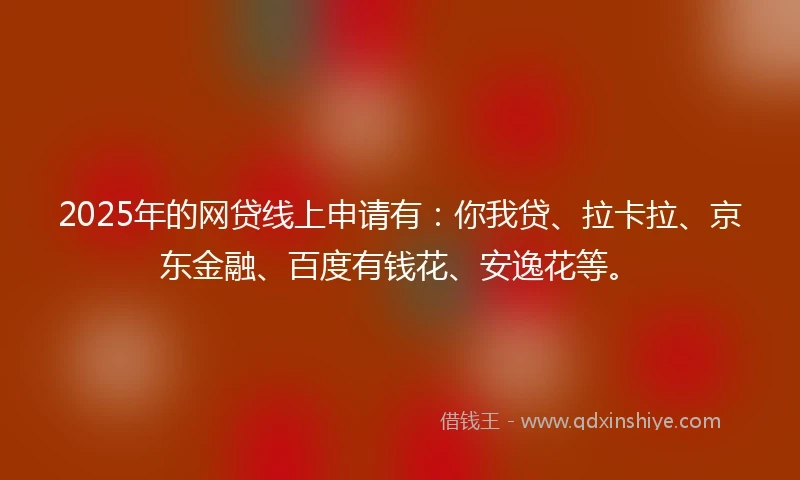 2025年的网贷线上申请有：你我贷、拉卡拉、京东金融、百度有钱花、安逸花等。