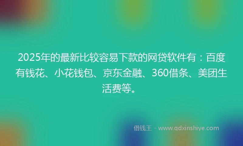 2025年的最新比较容易下款的网贷软件有：百度有钱花、小花钱包、京东金融、360借条、美团生活费等。