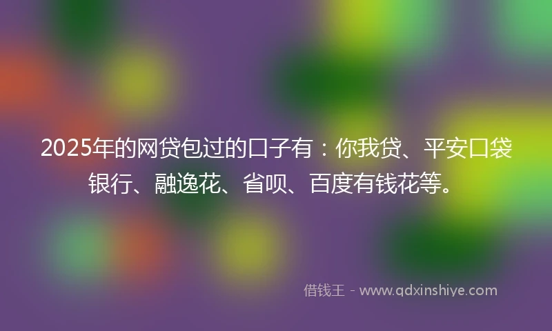 2025年的网贷包过的口子有：你我贷、平安口袋银行、融逸花、省呗、百度有钱花等。