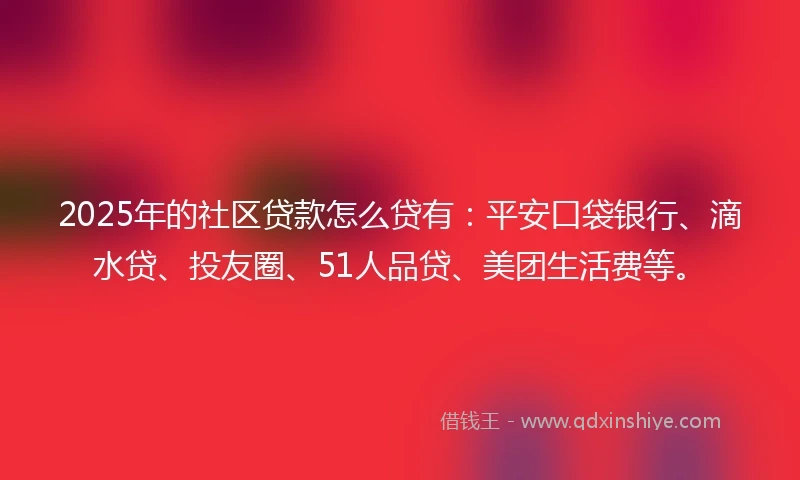 2025年的社区贷款怎么贷有：平安口袋银行、滴水贷、投友圈、51人品贷、美团生活费等。