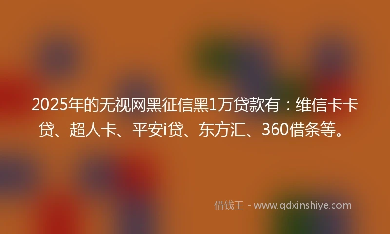 2025年的无视网黑征信黑1万贷款有：维信卡卡贷、超人卡、平安i贷、东方汇、360借条等。