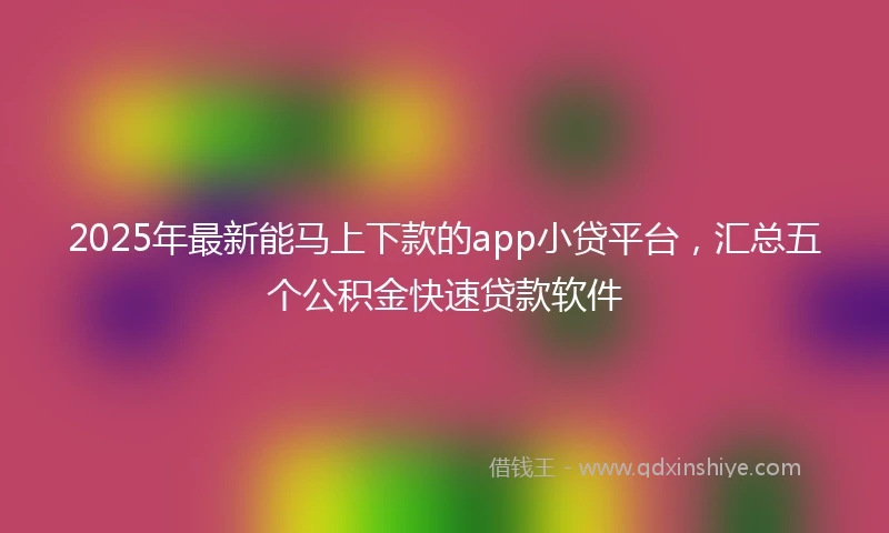 2025年最新能马上下款的app小贷平台，汇总五个公积金快速贷款软件