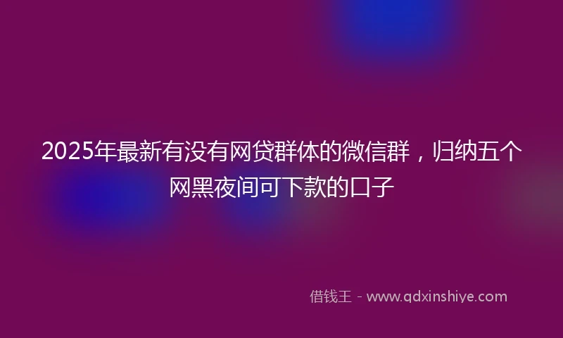 2025年最新有没有网贷群体的微信群，归纳五个网黑夜间可下款的口子