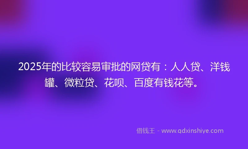 2025年的比较容易审批的网贷有：人人贷、洋钱罐、微粒贷、花呗、百度有钱花等。