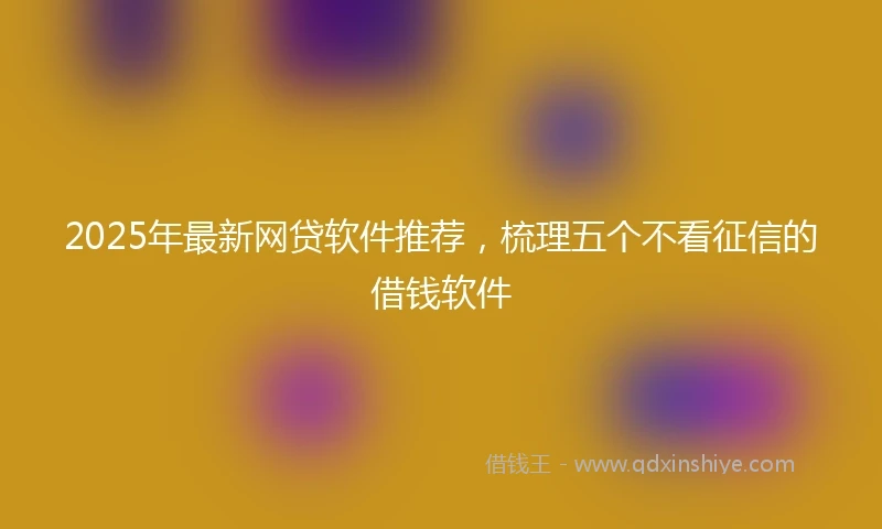 2025年最新网贷软件推荐，梳理五个不看征信的借钱软件