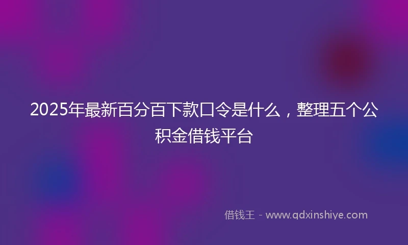2025年最新百分百下款口令是什么，整理五个公积金借钱平台