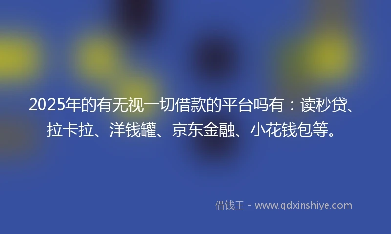 2025年的有无视一切借款的平台吗有：读秒贷、拉卡拉、洋钱罐、京东金融、小花钱包等。