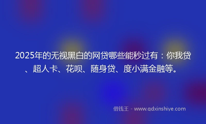 2025年的无视黑白的网贷哪些能秒过有：你我贷、超人卡、花呗、随身贷、度小满金融等。