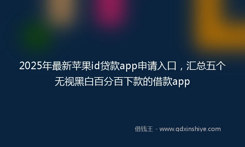 2025年最新苹果id贷款app申请入口，汇总五个无视黑白百分百下款的借款app