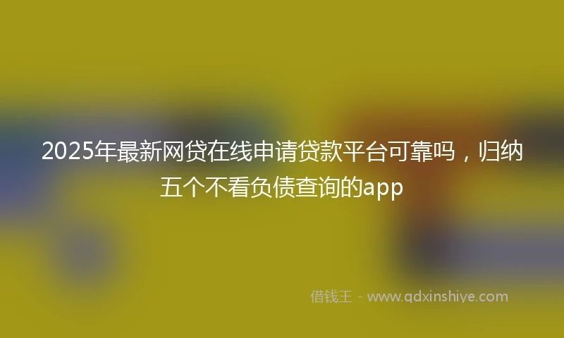 2025年最新网贷在线申请贷款平台可靠吗，归纳五个不看负债查询的app