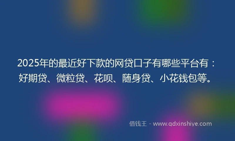 2025年的最近好下款的网贷口子有哪些平台有：好期贷、微粒贷、花呗、随身贷、小花钱包等。
