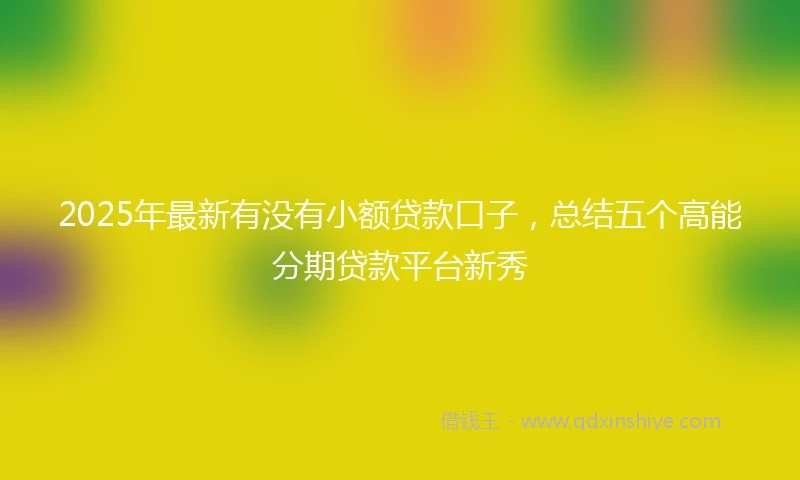 2025年最新有没有小额贷款口子，总结五个高能分期贷款平台新秀