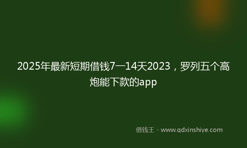 2025年最新短期借钱7一14天2023，罗列五个高炮能下款的app