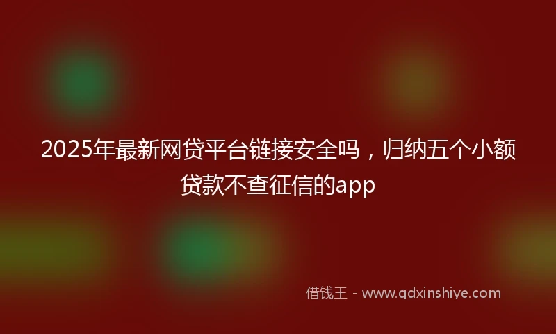 2025年最新网贷平台链接安全吗，归纳五个小额贷款不查征信的app