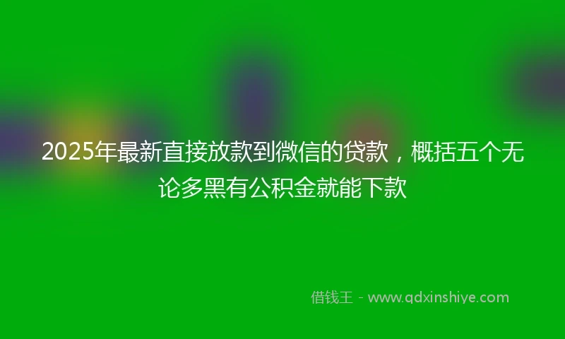 2025年最新直接放款到微信的贷款，概括五个无论多黑有公积金就能下款