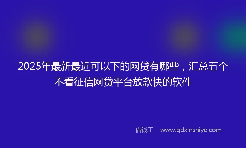 2025年最新最近可以下的网贷有哪些，汇总五个不看征信网贷平台放款快的软件