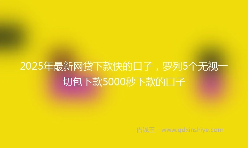 2025年最新网贷下款快的口子，罗列5个无视一切包下款5000秒下款的口子