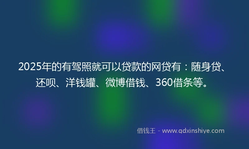 2025年的有驾照就可以贷款的网贷有：随身贷、还呗、洋钱罐、微博借钱、360借条等。