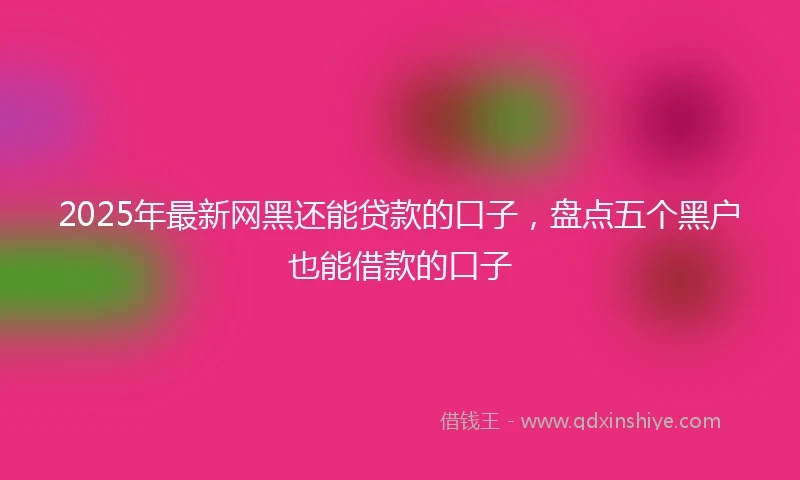 2025年最新网黑还能贷款的口子，盘点五个黑户也能借款的口子