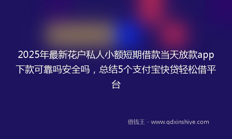 2025年最新花户私人小额短期借款当天放款app下款可靠吗安全吗，总结5个支付宝快贷轻松借平台