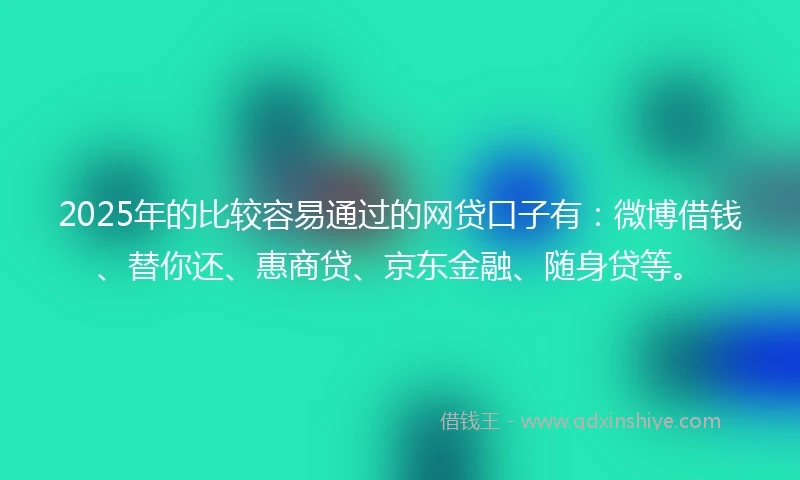 2025年的比较容易通过的网贷口子有：微博借钱、替你还、惠商贷、京东金融、随身贷等。