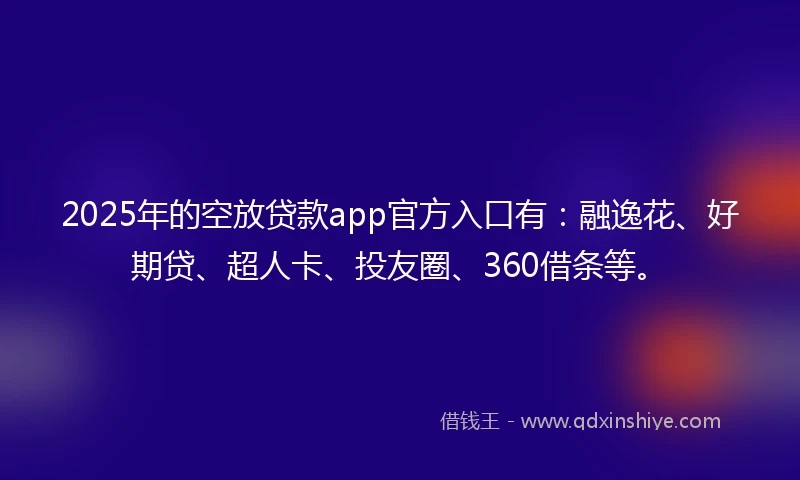 2025年的空放贷款app官方入口有：融逸花、好期贷、超人卡、投友圈、360借条等。