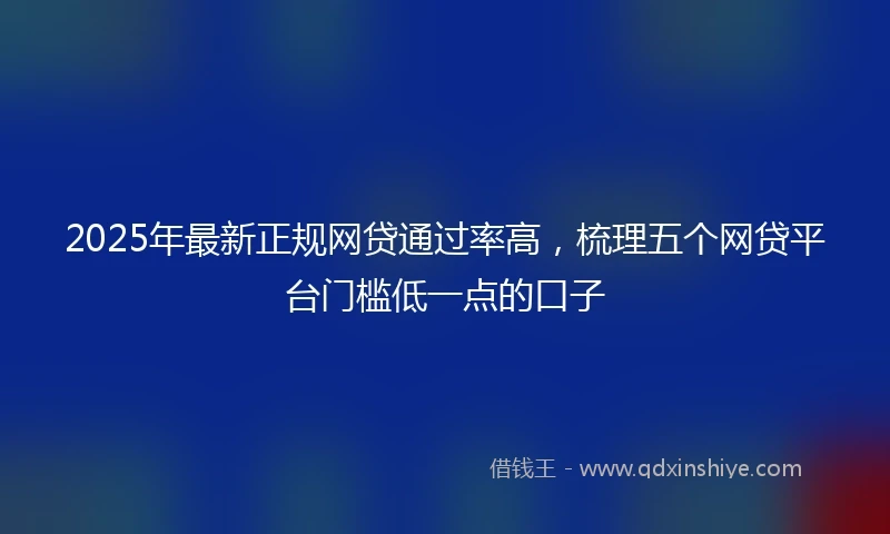 2025年最新正规网贷通过率高，梳理五个网贷平台门槛低一点的口子
