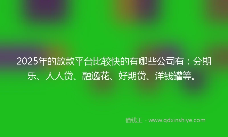 2025年的放款平台比较快的有哪些公司有：分期乐、人人贷、融逸花、好期贷、洋钱罐等。