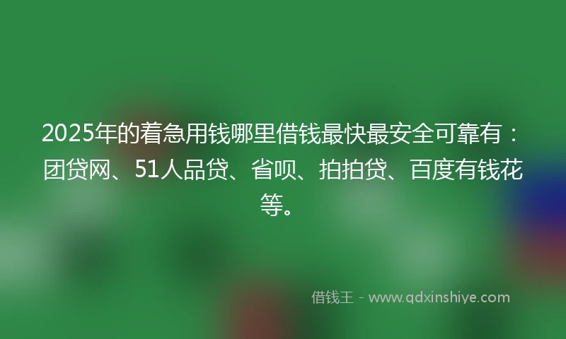 2025年的着急用钱哪里借钱最快最安全可靠有：团贷网、51人品贷、省呗、拍拍贷、百度有钱花等。
