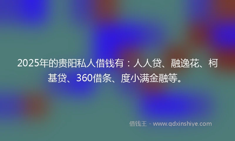 2025年的贵阳私人借钱有：人人贷、融逸花、柯基贷、360借条、度小满金融等。