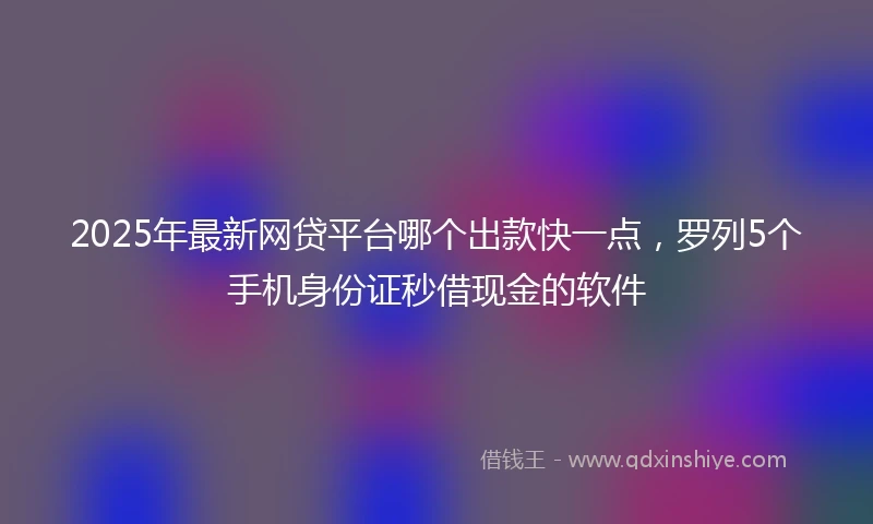 2025年最新网贷平台哪个出款快一点，罗列5个手机身份证秒借现金的软件