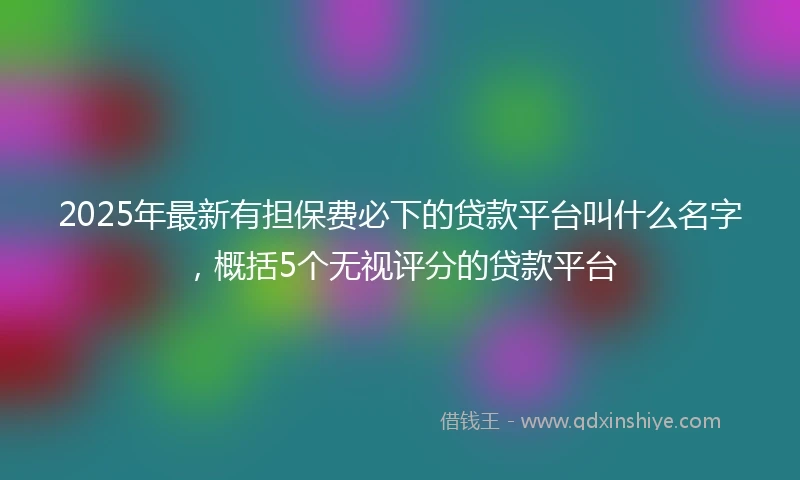 2025年最新有担保费必下的贷款平台叫什么名字，概括5个无视评分的贷款平台