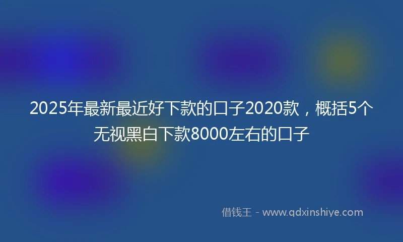 2025年最新最近好下款的口子2020款，概括5个无视黑白下款8000左右的口子