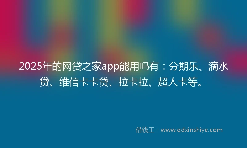 2025年的网贷之家app能用吗有：分期乐、滴水贷、维信卡卡贷、拉卡拉、超人卡等。