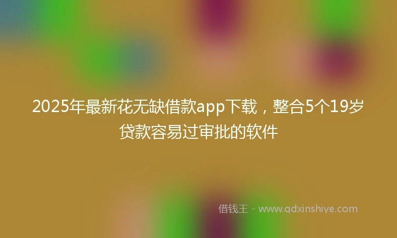 2025年最新花无缺借款app下载，整合5个19岁贷款容易过审批的软件