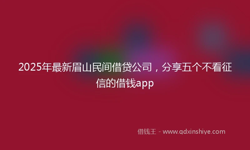 2025年最新眉山民间借贷公司，分享五个不看征信的借钱app