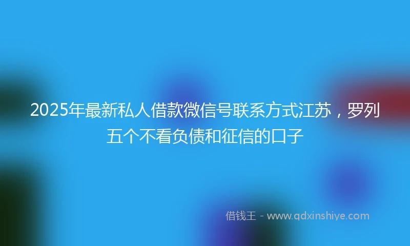 2025年最新私人借款微信号联系方式江苏，罗列五个不看负债和征信的口子