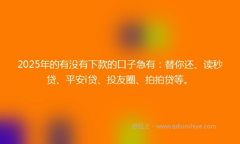 2025年的有没有下款的口子急有：替你还、读秒贷、平安i贷、投友圈、拍拍贷等。