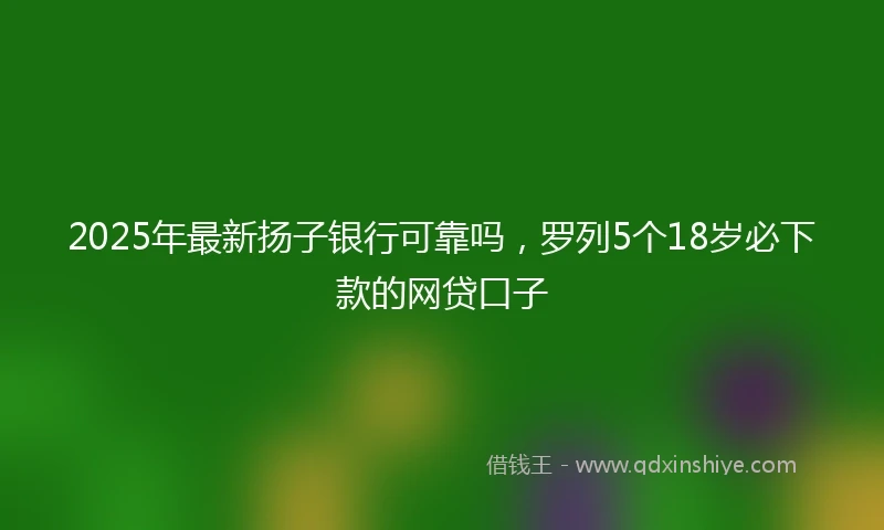 2025年最新扬子银行可靠吗，罗列5个18岁必下款的网贷口子